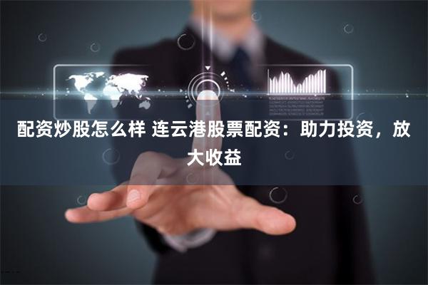 配资炒股怎么样 连云港股票配资：助力投资，放大收益