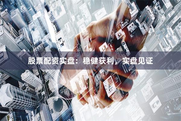 股票配资实盘：稳健获利，实盘见证