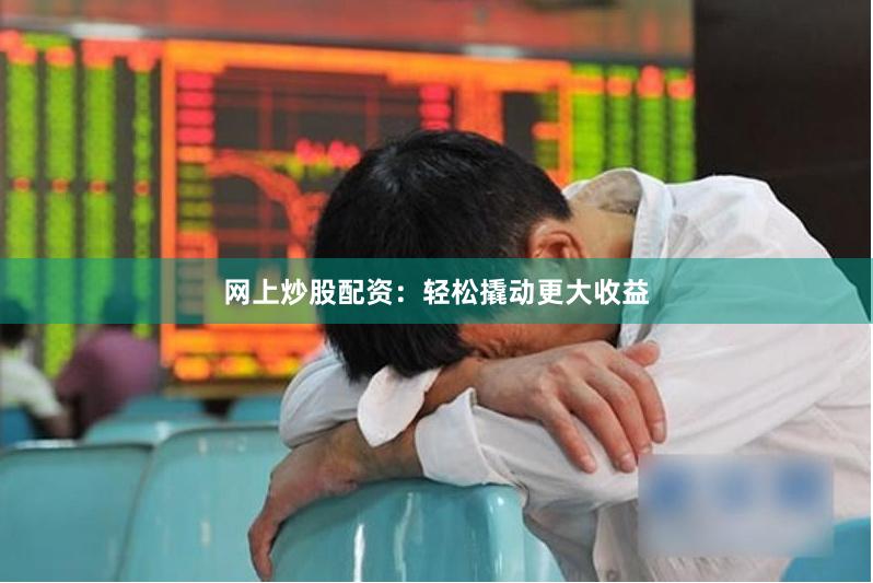 网上炒股配资：轻松撬动更大收益