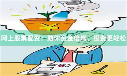 网上股票配资：助你资金倍增，投资更轻松