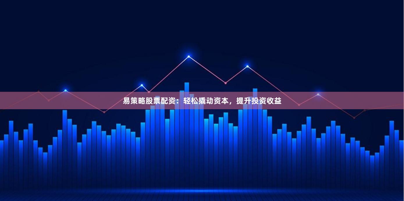 易策略股票配资：轻松撬动资本，提升投资收益