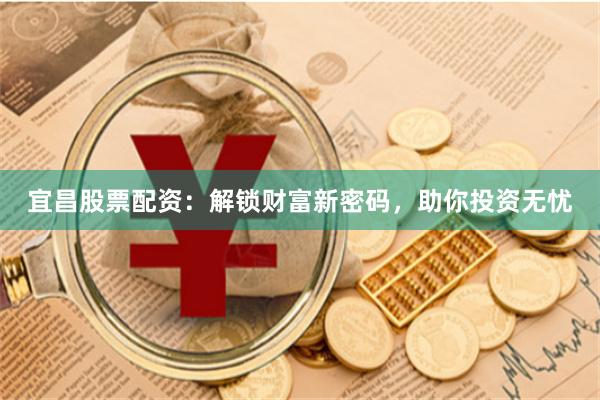 宜昌股票配资：解锁财富新密码，助你投资无忧