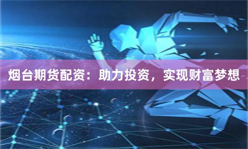 烟台期货配资：助力投资，实现财富梦想