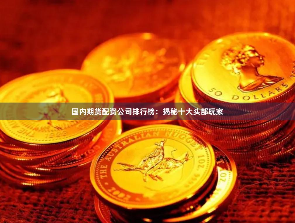 国内期货配资公司排行榜：揭秘十大头部玩家