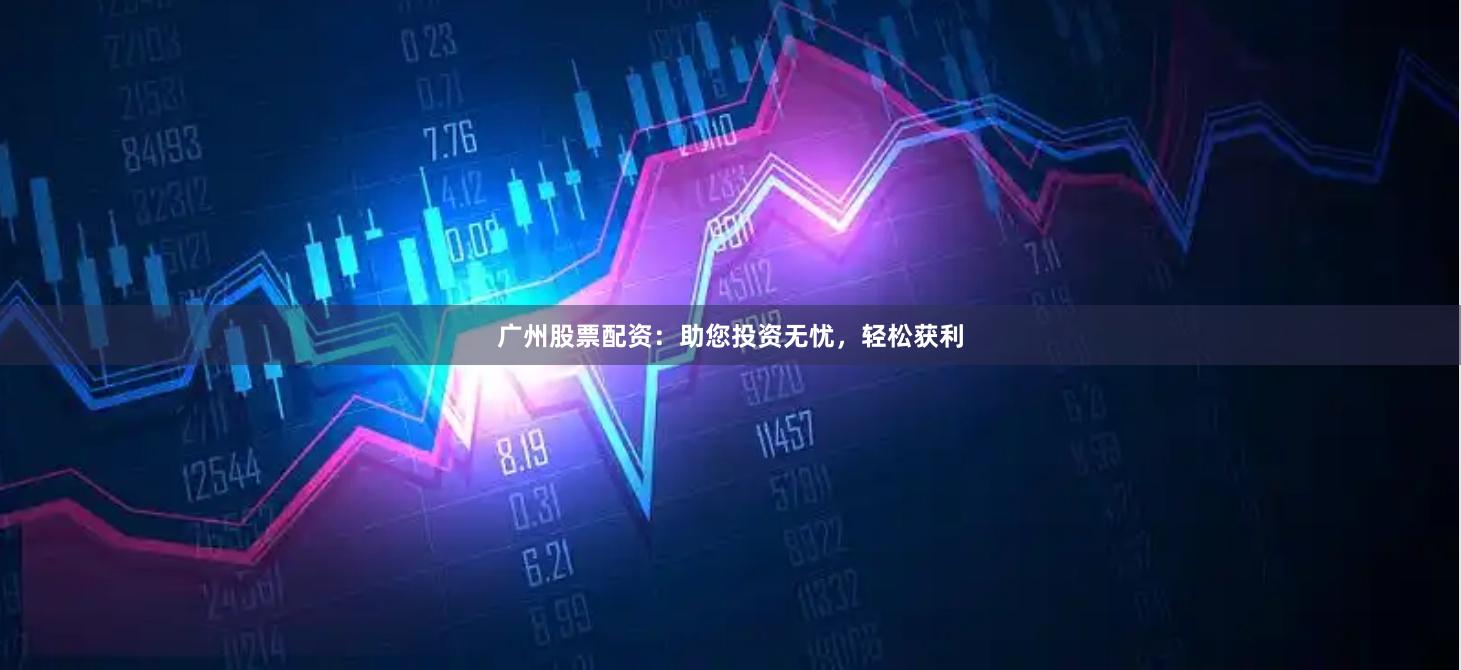 广州股票配资：助您投资无忧，轻松获利