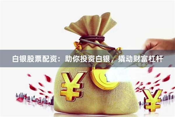 白银股票配资：助你投资白银，撬动财富杠杆