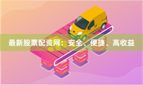 最新股票配资网：安全、便捷、高收益