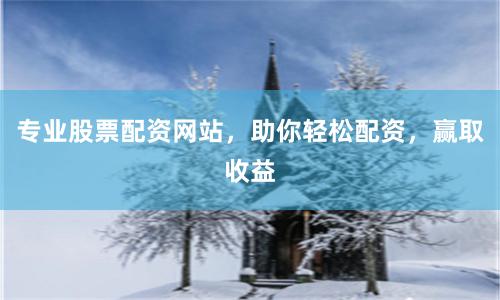 专业股票配资网站，助你轻松配资，赢取收益