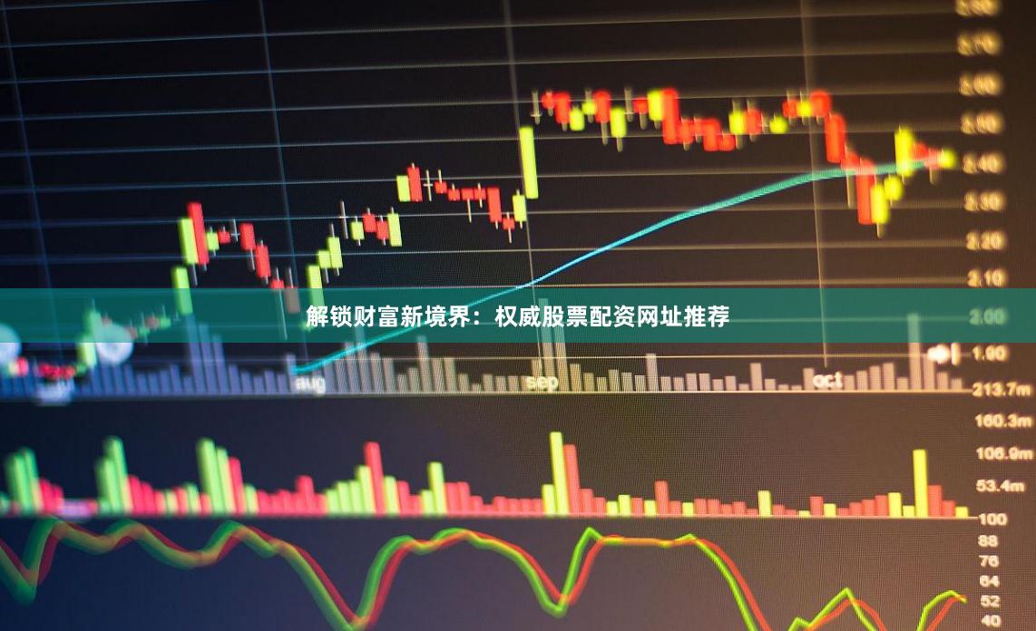 解锁财富新境界：权威股票配资网址推荐