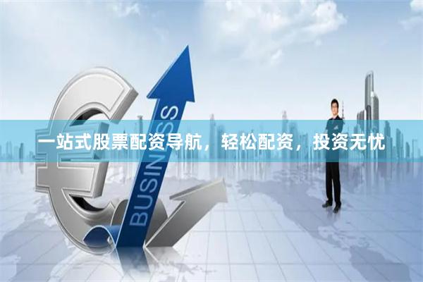 一站式股票配资导航，轻松配资，投资无忧