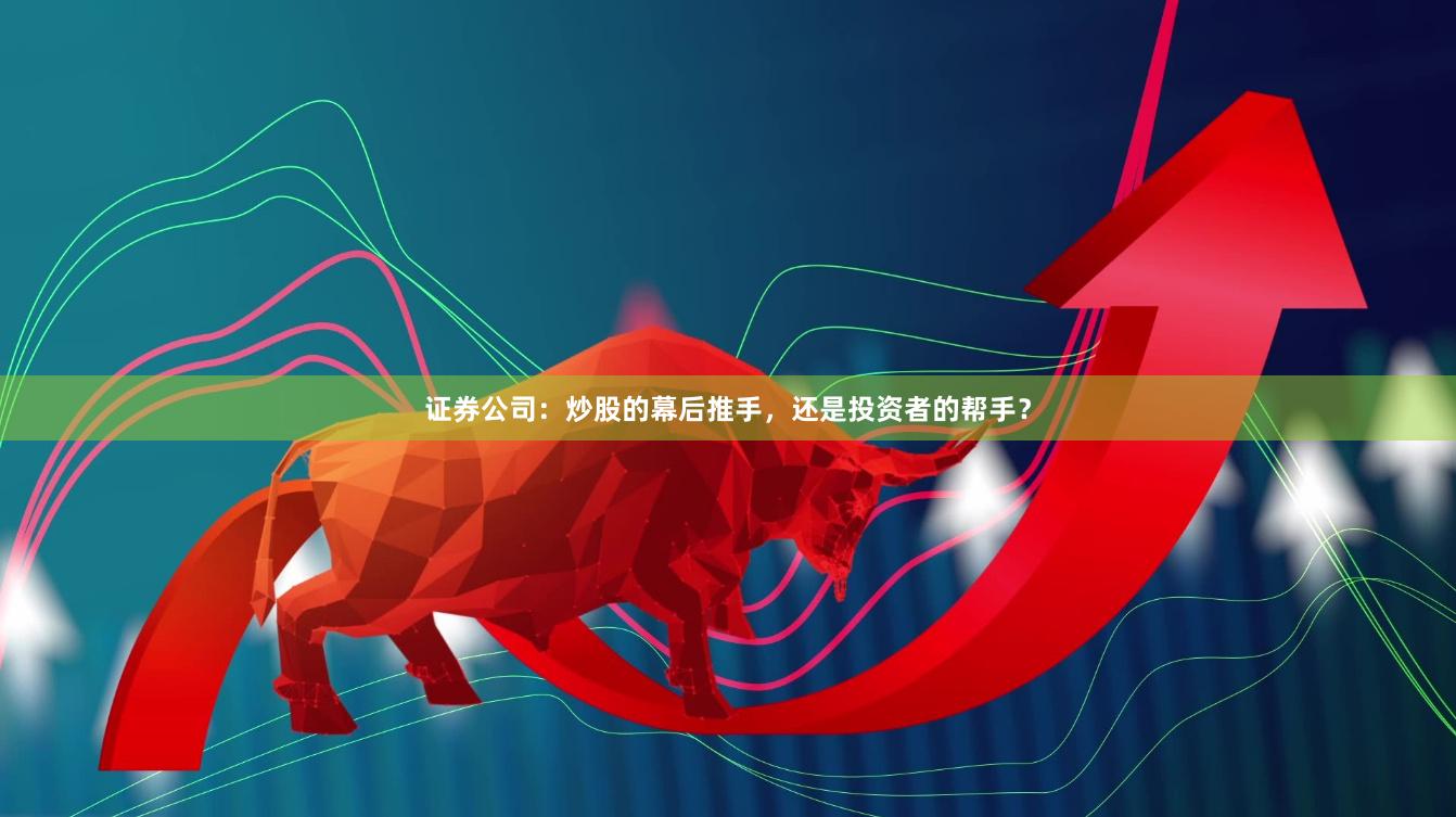 证券公司：炒股的幕后推手，还是投资者的帮手？