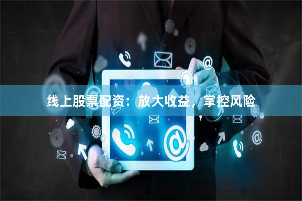 线上股票配资：放大收益，掌控风险