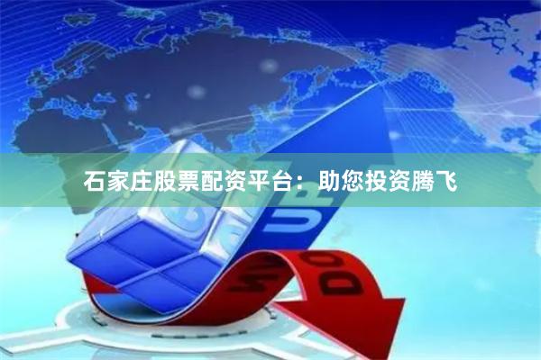 石家庄股票配资平台：助您投资腾飞