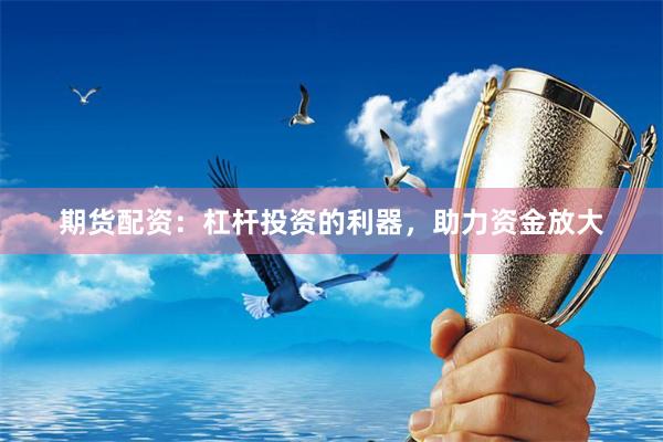 期货配资：杠杆投资的利器，助力资金放大
