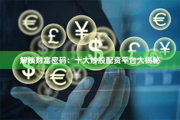 解锁财富密码：十大炒股配资平台大揭秘