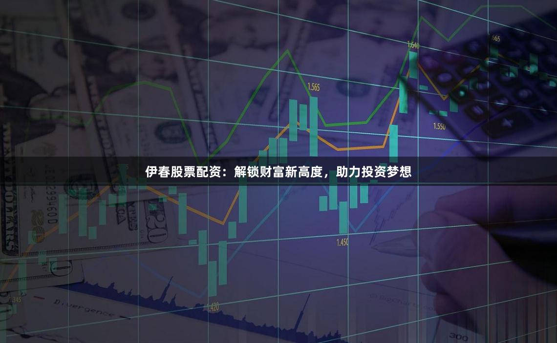 伊春股票配资：解锁财富新高度，助力投资梦想