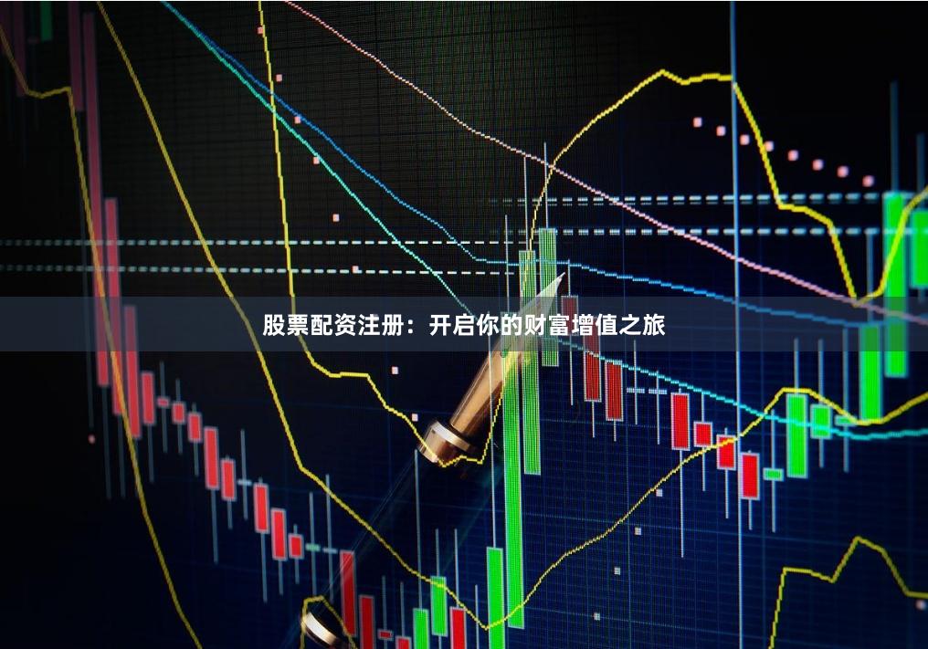 股票配资注册：开启你的财富增值之旅