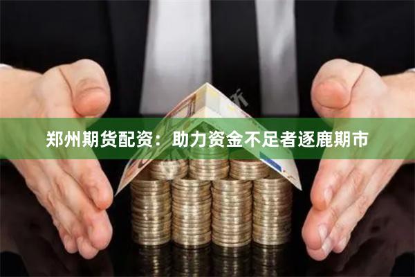 郑州期货配资：助力资金不足者逐鹿期市
