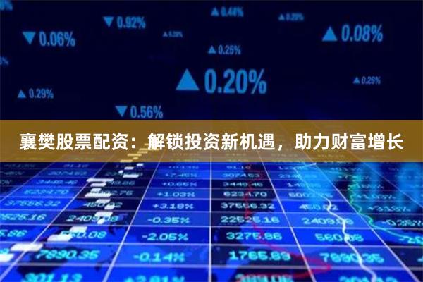 襄樊股票配资：解锁投资新机遇，助力财富增长