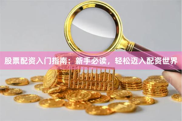 股票配资入门指南：新手必读，轻松迈入配资世界