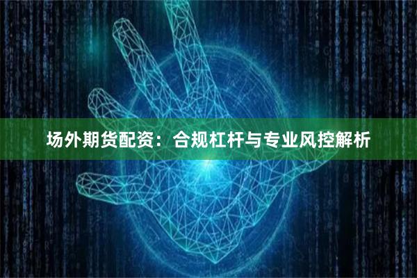 场外期货配资：合规杠杆与专业风控解析