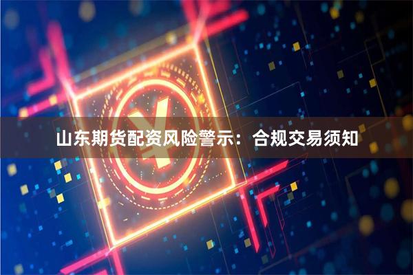 山东期货配资风险警示：合规交易须知