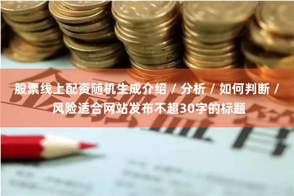 股票线上配资随机生成介绍 / 分析 / 如何判断 / 风险适合网站发布不超30字的标题