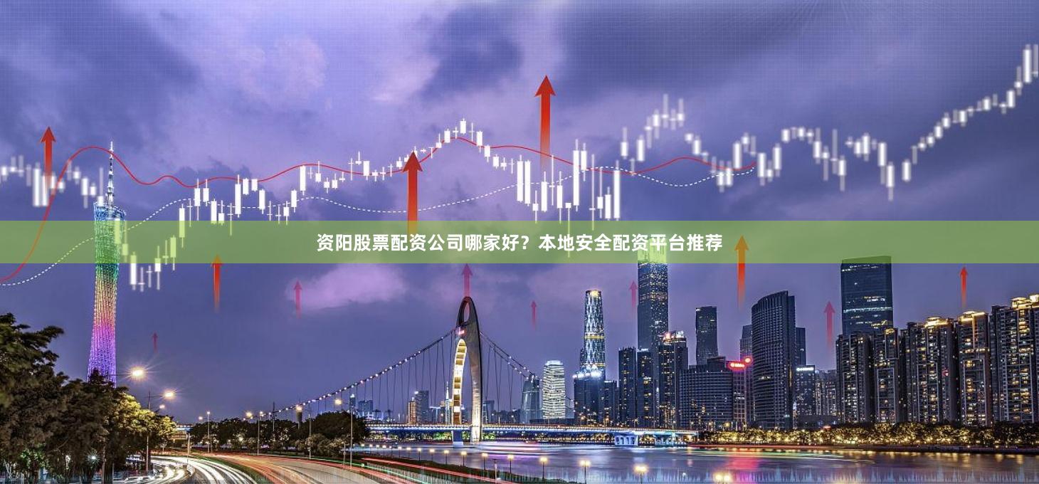 资阳股票配资公司哪家好？本地安全配资平台推荐