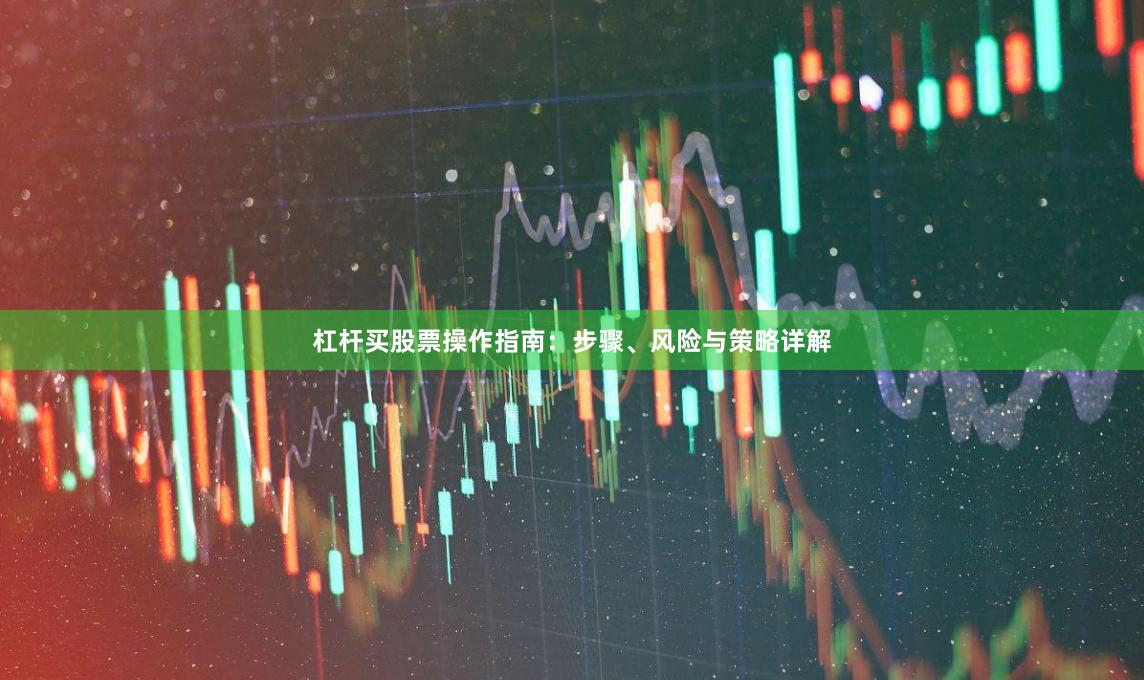 杠杆买股票操作指南：步骤、风险与策略详解