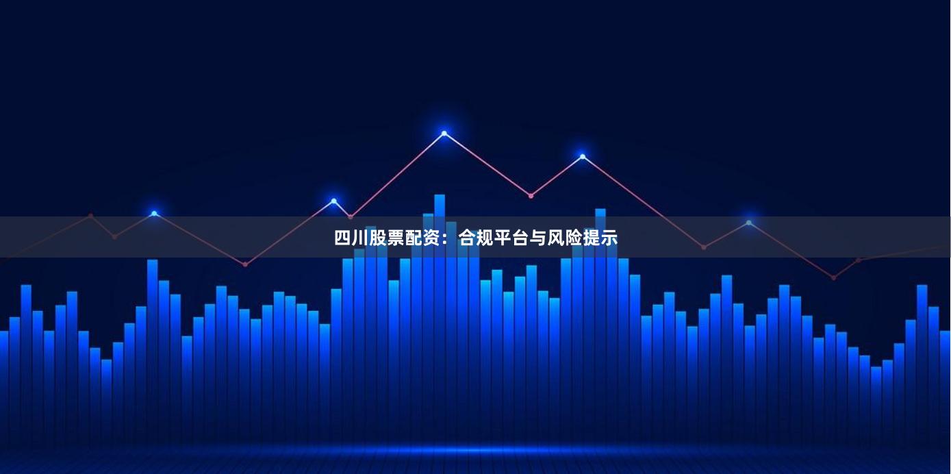 四川股票配资：合规平台与风险提示
