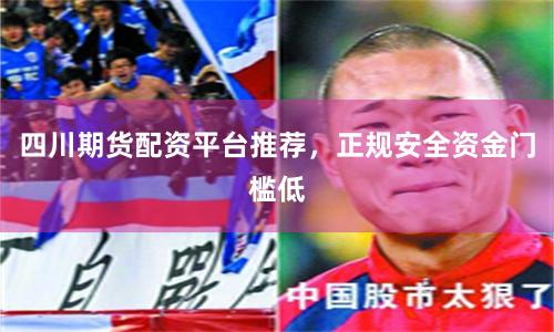 四川期货配资平台推荐，正规安全资金门槛低