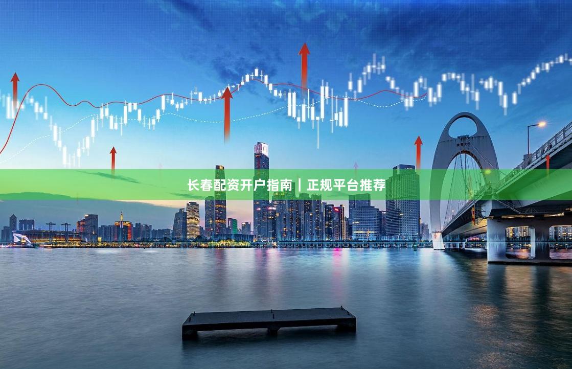 长春配资开户指南｜正规平台推荐