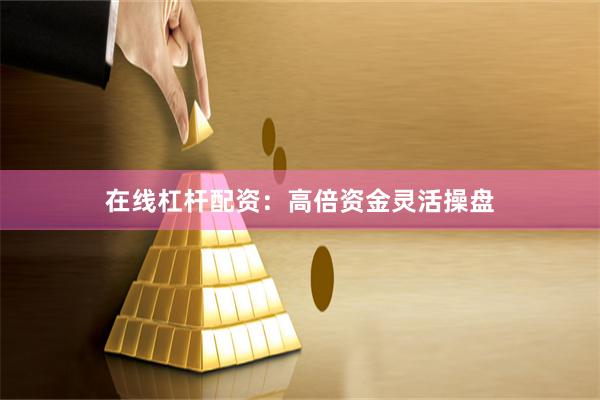 在线杠杆配资：高倍资金灵活操盘