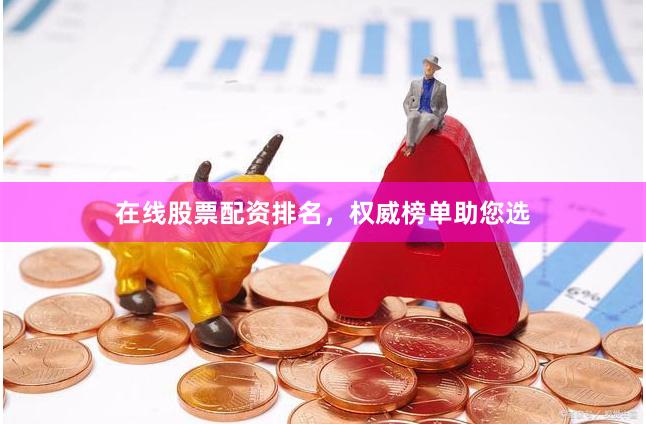 在线股票配资排名，权威榜单助您选