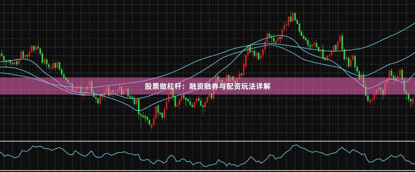 股票做杠杆：融资融券与配资玩法详解