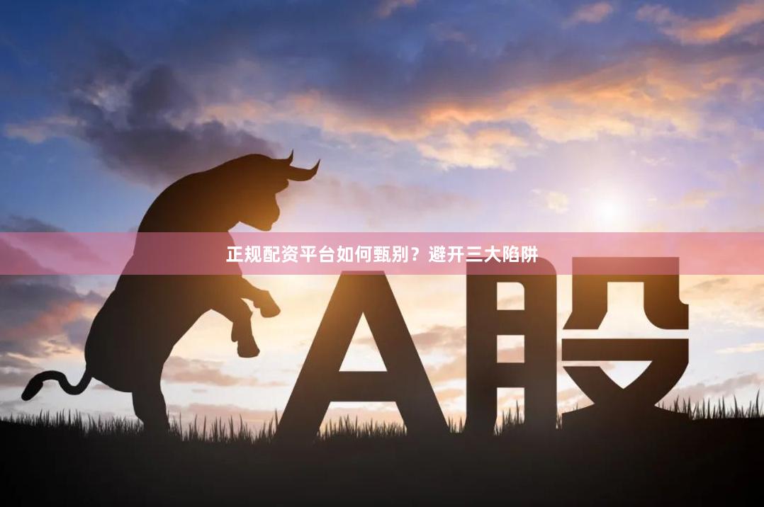 正规配资平台如何甄别？避开三大陷阱